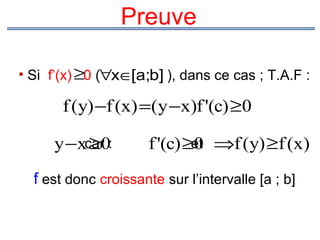Preuve
• Si f’(x) ≥0 (∀x∈[a;b] ), dans ce cas ; T.A.F :

f (y) −f (x) =(y −x)f '(c) ≥0
y −xcar0:
≥

f '(c) ≥et ⇒f (y) ≥f (x)
0

f est donc croissante sur l’intervalle [a ; b]

 