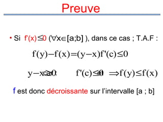 Preuve
• Si f’(x) ≤0 (∀x∈[a;b] ), dans ce cas ; T.A.F :

f (y) −f (x) =(y −x)f '(c) ≤0
y −xcar0:
≥

f '(c) ≤et ⇒f (y) ≤f (x)
0

f est donc décroissante sur l’intervalle [a ; b]

 