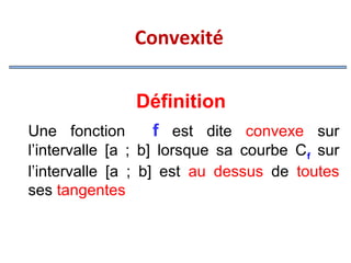 Convexité
Définition
Une fonction
f est dite convexe sur
l’intervalle [a ; b] lorsque sa courbe C f sur
l’intervalle [a ; b] est au dessus de toutes
ses tangentes

 