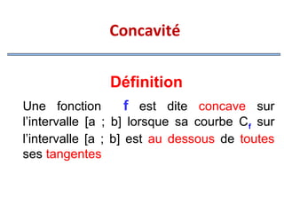 Concavité
Définition
Une fonction
f est dite concave sur
l’intervalle [a ; b] lorsque sa courbe C f sur
l’intervalle [a ; b] est au dessous de toutes
ses tangentes

 