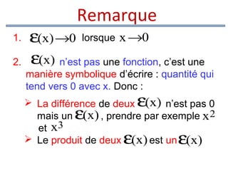 Remarque

1.
2.

ε(x) →0 lorsque x →0
ε(x) n’est pas une fonction, c’est une

manière symbolique d’écrire : quantité qui
tend vers 0 avec x. Donc :

ε

 La différence de deux (x) n’est pas 0
mais un (x) , prendre par exemple x 2
et x3
 Le produit de deux (x) est un (x)

ε

ε

ε

 