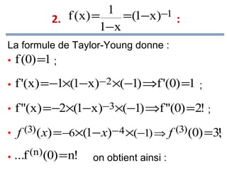 1 =(1−x)−1
2. f (x) =
:
1−x
La formule de Taylor-Young donne :
•

f (0) =1 ;

•

f '(x) = −1×(1−x)−2 ×(−1) ⇒f '(0) =1 ;

•

f ''(x) = −2×(1−x)−3×(−1) ⇒f ''(0) =2! ;

•

f (3) ( x) = −6×(1− x)− 4 ×(−1) ⇒ f (3) (0) =3!
;

...f (n)(0) =n!
•

on obtient ainsi :

 