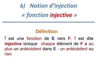 b) Notion d’injection

« fonction injective »
Définition
f est une fonction de E vers F. f est dite
injective lorsque chaque élément de F a au
plus un antécédent dans E : un antécédent ou
rien

 