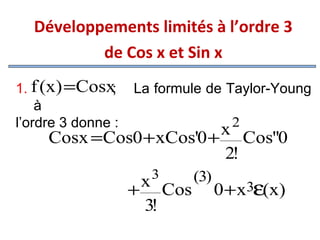  
Développements limités à l’ordre 3
de Cos x et Sin x
1. f (x) =Cosx
;
à
l’ordre 3 donne :

La formule de Taylor-Young
2

x Cos''0
Cosx =Cos0 + xCos'0 +
2!
3

x Cos (3) 0 + x3ε(x)
+
3!

 
