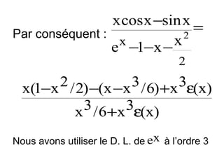 x cos x −sin x =
Par conséquent :
2
x
x
e −1−x −
2

2 / 2) −(x −x 3 / 6) +x 3ε(x)
x(1−x
3 / 6+x 3ε(x)
x
Nous avons utiliser le D. L. de ex à l’ordre 3

 