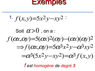 Exemples
1.

f (x, y) =5x2 y −xy2
Soit

:

α > 0 , on a :

f (αx,αy) =5(αx)2(αy) −(αx)(αy)2
⇒ f (αx,αy) =5α3x2 y −α3xy2
=α3(5x2 y − xy2) =α3 f ( x, y)
f est homogène de degré 3

 