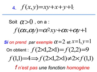 4.
Soit

f (x, y) = xy + x + y +1:

α > 0 , on a :

f (αx,αy) =α 2 xy +αx +αy +1
Si on prend par exemple α = 2 et

x =1, y =1

f (2×1,2×1) = f (2,2) =9
f (1,1) =4⇒ f (2×1,2×1) ≠2× f (1,1)

On obtient :

f n’est pas une fonction homogène

 
