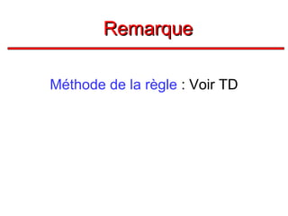 Remarque
Méthode de la règle : Voir TD

 