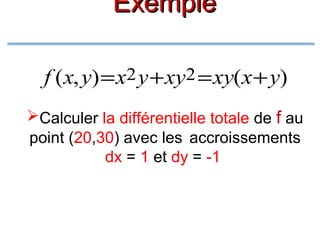 Exemple
f (x, y) = x2 y + xy2 = xy(x + y)
Calculer la différentielle totale de f au
point (20,30) avec les accroissements
dx = 1 et dy = -1

 