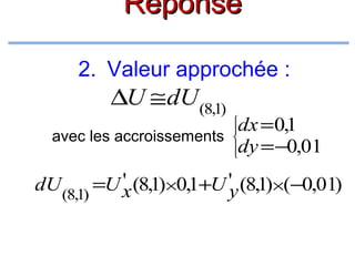 Réponse
2. Valeur approchée :

∆U ≅ dU (8,1)

dx =0,1
avec les accroissements
dy = −0,01






'
dU (8,1) =U x (8,1)×0,1+U 'y (8,1)×(−0,01)

 