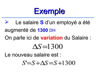 Exemple
Le salaire S d’un employé a été
augmenté de 1300 DH
On parle ici de variation du Salaire :


∆S =1300
Le nouveau salaire est :

S '= S +∆S = S +1300

 