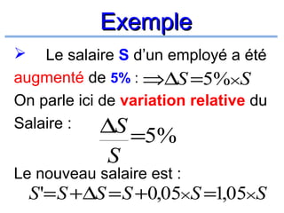Exemple
Le salaire S d’un employé a été
augmenté de 5% : ⇒∆S =5%×S
On parle ici de variation relative du
Salaire :
∆S


S

=5%

Le nouveau salaire est :

S '= S +∆S = S +0,05×S =1,05×S

 