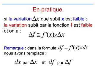 En pratique
si la variation ∆x que subit x est faible :
la variation subit par la fonction f est faible
et on a :

∆f ≅ f '(x)×∆x

Remarque : dans la formule
nous avons remplacé :

dx par ∆x

et

df

df = f '( x)×dx
par

∆f

 