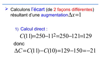  Calculons l’écart (de 2 façons différentes)
résultant d’une augmentation ∆x =1
1) Calcul direct :

C(11)=250−112 =250−121=129
donc

∆C = C(11) − C(10) =129 −150 = −21

 