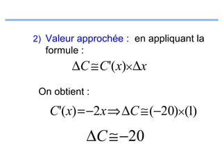 2) Valeur approchée : en appliquant la

formule :

∆C ≅ C'( x)× ∆x
On obtient :

C'( x) = −2x ⇒ ∆C ≅ (−20)×(1)

∆C ≅ −20

 