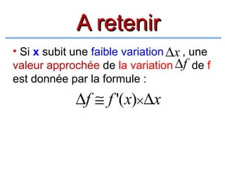A retenir
• Si x subit une faible variation ∆x , une
valeur approchée de la variation ∆f de f
est donnée par la formule :

∆f ≅ f '(x)×∆x

 