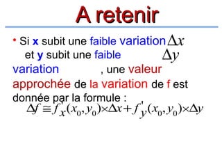 A retenir
• Si x subit une faible variation ∆x
et y subit une faible
∆y
variation
, une valeur
approchée de la variation de f est
donnée par la formule :

'
'
∆f ≅ f x ( x0, y0 )×∆x + f y ( x0, y0 )×∆y

 