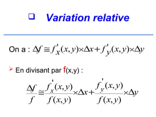 

Variation relative

'
'
On a : ∆f ≅ f x ( x, y)×∆x + f y ( x, y)×∆y
 En divisant par f(x,y) :

' ( x, y)
f

' ( x, y)
f

∆f ≅ x
y
×∆x +
×∆y
f
f ( x, y)
f ( x, y)

 