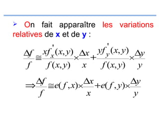 On fait apparaître les variations
relatives de x et de y :


' ( x, y)
xf

' ( x, y)
yf

∆f ≅ x
∆x + y
∆y
×
×
f
f ( x, y) x
f ( x, y) y
∆f ≅ e( f , x)× ∆x +e( f , y)× ∆y
⇒
f
x
y

 