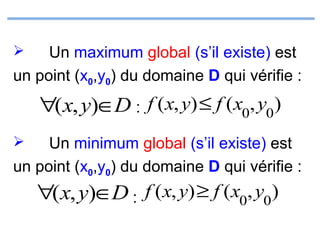 Un maximum global (s’il existe) est
un point (x0,y0) du domaine D qui vérifie :


∀(x, y)∈D : f ( x, y) ≤ f (x0, y0)
Un minimum global (s’il existe) est
un point (x0,y0) du domaine D qui vérifie :


∀(x, y)∈D : f ( x, y) ≥ f (x0, y0)

 