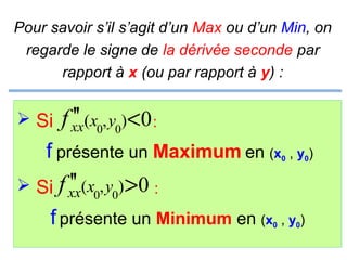 Pour savoir s’il s’agit d’un Max ou d’un Min, on
regarde le signe de la dérivée seconde par
rapport à x (ou par rapport à y) :

 Si

''
f xx(x0, y0)<0 :

f présente un Maximum en (x

0

, y0)

''
 Si f xx(x0, y0) >0 :
f présente un Minimum en (x

0

, y0)

 