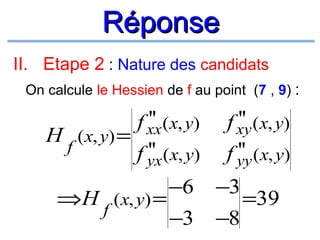 Réponse
II. Etape 2 : Nature des candidats
On calcule le Hessien de f au point (7 , 9) :

''
f xx (x, y)
H (x, y) =
f
''
f yx (x, y)
−6
⇒H ( x, y) =
f
−3

''
f xy (x, y)
''
f yy (x, y)
−3
=39
−8

 