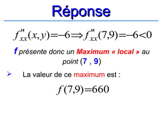 Réponse
''
''
f xx (x, y) =−6 ⇒ f xx (7,9) =−6 <0
f présente donc un Maximum « local » au
point (7 , 9)


La valeur de ce maximum est :

f (7,9) =660

 