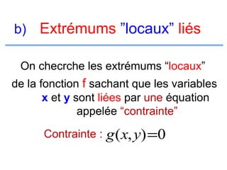 b) Extrémums ”locaux” liés
On checrche les extrémums “locaux”
de la fonction f sachant que les variables
x et y sont liées par une équation
appelée “contrainte”
Contrainte :

g (x, y) =0

 