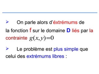 

On parle alors d’éxtrémums de

la fonction f sur le domaine D liés par la
contrainte g ( x, y) =0
Le problème est plus simple que
celui des extrémums libres :


 