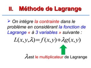 II. Méthode de Lagrange
 On intègre la contrainte dans le

problème en considérant la fonction de
Lagrange « à 3 variables » suivante :

L(x, y,λ) = f (x, y) +λg (x, y)

λest le multiplicateur de Lagrange

 