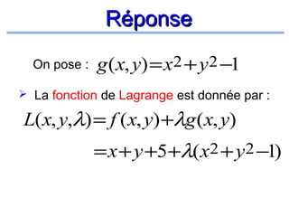 Réponse
On pose :

g ( x, y) = x2 + y 2 −1

 La fonction de Lagrange est donnée par :

L(x, y,λ) = f ( x, y) +λg (x, y)
= x + y +5+λ(x2 + y 2 −1)

 