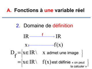 A. Fonctions à une variable réel
2. Domaine de définition
f

IR
IR
f (x )
xI


admet une image 
D = x∈IR  x



f 

= x∈IR  f (x) est définie « on peut






la calculer » 

 