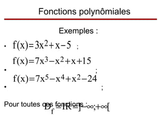 Fonctions polynômiales
Exemples :
•

•
•

f (x) = 3x2 + x − 5

;

f (x) = 7x3 − x 2 + x +15

;

f (x) = 7x5 − x 4 + x 2 − 24

;

Pour toutes ces fonctions :∞;+∞[
D = IR =]−

f

 