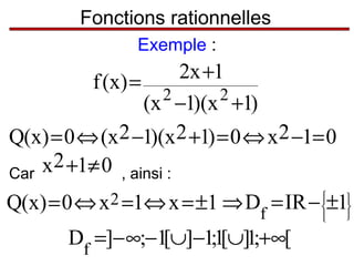 Fonctions rationnelles
Exemple :

2x +1
f (x ) =
2
2
(x −1)(x +1)
Q(x) = 0 ⇔ (x 2 −1)(x2 +1) = 0 ⇔ x2 −1= 0
x2 +1≠ 0 , ainsi :
Car
Q(x) = 0 ⇔ x 2 =1⇔ x = ±1 ⇒ Df

= IR − ±1

Df =]− ∞;−1[∪]−1;1[∪]1;+∞[











 