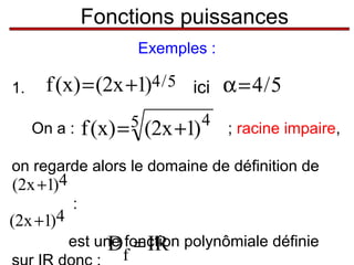Fonctions puissances
Exemples :
1.

f (x) = (2x +1)4 / 5 ici α = 4 / 5
5
On a : f (x) =

(2x +1)

4

; racine impaire,

on regarde alors le domaine de définition de

(2x +1)4

(2x +1)4

:
est une fonction polynômiale définie
D = IR

f

 