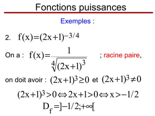 Fonctions puissances
Exemples :

f (x) = (2x +1)− 3/ 4
1
On a : f (x) =
2.

; racine paire,

4 (2x +1)3

on doit avoir :

(2x +1)3 ≥ 0

et

(2x +1)3 ≠ 0

(2x +1)3 > 0 ⇔ 2x +1> 0 ⇔ x > −1/ 2
Df =]−1/ 2;+∞[

 