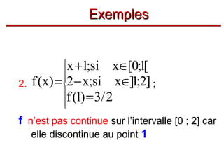Exemples

2.

x +1;si x∈[0;1[
f (x) = 2 − x;si x∈]1;2] ;
f (1) = 3/ 2










f n’est pas continue sur l’intervalle [0 ; 2] car
elle discontinue au point 1

 