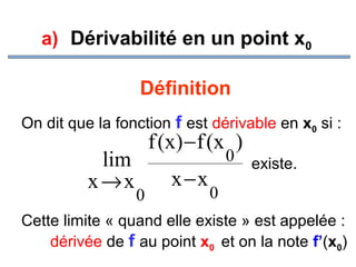 a) Dérivabilité en un point x0

Définition
On dit que la fonction f est dérivable en x0 si :

lim
x→x

f (x ) − f (x )

0

x−x

0 existe.

0

Cette limite « quand elle existe » est appelée :
dérivée de f au point x0 et on la note f’(x0)

 