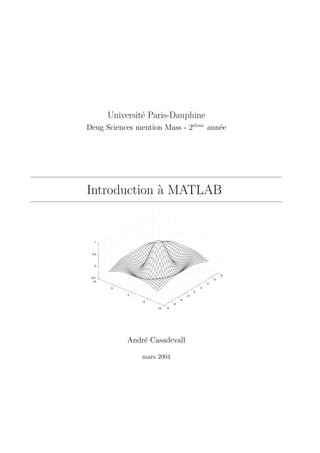 Universit´e Paris-Dauphine
Deug Sciences mention Mass - 2i`eme
ann´ee
Introduction `a MATLAB
-8
-6
-4
-2
0
2
4
6
8
-10
-5
0
5
10
-0.5
0
0.5
1
Andr´e Casadevall
mars 2004
 