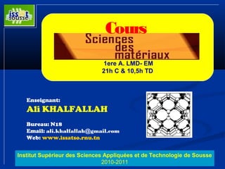 Cours 
1ere A. LMD- EM 
21h C & 10,5h TD 
Enseignant: 
Ali KHALFALLAH 
Bureau: N18 
Email: ali.khalfallah@gmail.com 
Web: www.issatso.rnu.tn 
Institut Supérieur des Sciences Appliquées et de Technologie de Sousse 
2010-2011 
 