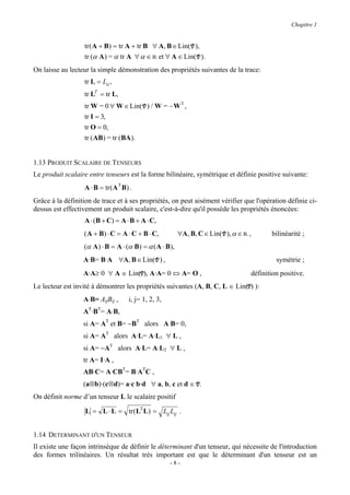 Chapitre 1


                  tr ( A + B) = tr A + tr B ∀ A, B ∈ Lin( V ),
                  tr (α A ) = α tr A ∀ α ∈ R et ∀ A ∈ Lin( V ).
On laisse au lecteur la simple démonstration des propriétés suivantes de la trace:
                  tr L = Lii ,
                  tr LT = tr L,
                  tr W = 0 ∀ W ∈ Lin( V ) / W = − W T ,
                  tr I = 3,
                  tr O = 0,
                  tr ( AB) = tr ( BA ).


1.13 PRODUIT SCALAIRE DE TENSEURS
Le produit scalaire entre tenseurs est la forme bilinéaire, symétrique et définie positive suivante:
                  A ⋅ B = tr ( A T B) .
Grâce à la définition de trace et à ses propriétés, on peut aisément vérifier que l'opération définie ci-
dessus est effectivement un produit scalaire, c'est-à-dire qu'il possède les propriétés énoncées:
                  A ⋅ (B + C) = A ⋅ B + A ⋅ C,
                  ( A + B) ⋅ C = A ⋅ C + B ⋅ C,          ∀A, B, C ∈ Lin( V ), α ∈ R ,      bilinéarité ;
                  (α A ) ⋅ B = A ⋅ (α B) = α ( A ⋅ B),
                  A·B= B·A ∀A, B ∈ Lin( V ) ,                                                symétrie ;
                  A·A≥ 0 ∀ A ∈ Lin(V), A·A= 0 ⇔ A= O ,                              définition positive.
Le lecteur est invité à démontrer les propriétés suivantes (A, B, C, L ∈ Lin(V) ):
                  A⋅B= AijBij ,      i, j= 1, 2, 3,
                  AT·BT= A⋅B,
                  si A= AT et B= −BT alors A·B= 0,
                  si A= AT alors A·L= A·L1 ∀ L ,
                  si A= −AT alors A·L= A·L2 ∀ L ,
                  tr A= I·A ,
                  AB·C= A·CBT= B·ATC ,
                  (a⊗b)·(c⊗d)= a·c b·d ∀ a, b, c et d ∈ V.
On définit norme d’un tenseur L le scalaire positif

                   L = L ⋅ L = tr ( LT L) = Lij Lij .


1.14 DETERMINANT D'UN TENSEUR
Il existe une façon intrinsèque de définir le déterminant d'un tenseur, qui nécessite de l'introduction
des formes trilinéaires. Un résultat très important est que le déterminant d'un tenseur est un
                                                      -8-
 