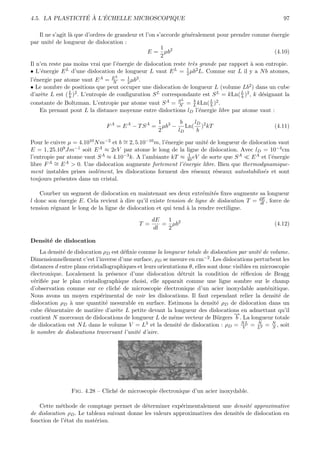 ´ ` ´
4.5. LA PLASTICITE A L’ECHELLE MICROSCOPIQUE                                                              97

    Il ne s’agit l` que d’ordres de grandeur et l’on s’accorde g´n´ralement pour prendre comme ´nergie
                  a                                             e e                               e
par unit´ de longueur de dislocation :
         e
                                                       1
                                                 E = µb2                                            (4.10)
                                                       2
Il n’en reste pas moins vrai que l’´nergie de dislocation reste tr`s grande par rapport ` son entropie.
                                     e                             e                      a
                                                                 1
• L’´nergie E L d’une dislocation de longueur L vaut E L = 2 µb2 L. Comme sur L il y a N b atomes,
     e
                                    L
l’´nergie par atome vaut E A = E = 1 µb3 .
  e                                N     2
• Le nombre de positions que peut occuper une dislocation de longueur L (volume Lb2 ) dans un cube
d’arˆte L est ( L )2 . L’entropie de conﬁguration S L correspondante est S L = kLn( L )2 , k d´signant la
     e            b                                                                  b        e
constante de Boltzman. L’entropie par atome vaut S       A = S L = b kLn( L )2 .
                                                              N     L     b
    En prenant pout L la distance moyenne entre disloctions lD l’´nergie libre par atome vaut :
                                                                      e

                                                   1      b  lD
                                F A = E A − T S A = µb3 − Ln( )2 kT                                   (4.11)
                                                   2     lD   b

Pour le cuivre µ = 4.1010 N m−2 et b ∼ 2, 5.10−10 m, l’´nergie par unit´ de longueur de dislocation vaut
                                     =                 e               e
E = 1, 25.10  9 Jm−1 soit E A ≈ 2eV par atome le long de la ligne de dislocation. Avec l = 10−4 cm
                                                                                            D
l’entropie par atome vaut S A ≈ 4.10−3 k. A l’ambiante kT ≈ 40 eV de sorte que S A
                                                                1
                                                                                         E A et l’´nergie
                                                                                                  e
        A ∼ E A > 0. Une dislocation augmente fortement l’´nergie libre. Bien que thermodynamique-
libre F =                                                     e
ment instables prises isol´ment, les dislocations forment des r´seaux r´seaux autostabilis´s et sont
                           e                                      e        e                  e
toujours pr´sentes dans un cristal.
            e

    Courber un segment de dislocation en maintenant ses deux extr´mit´s ﬁxes augmente sa longueur
                                                                      e   e
l donc son ´nergie E. Cela revient ` dire qu’il existe tension de ligne de dislocation T = dE , force de
           e                        a                                                      dl
tension r´gnant le long de la ligne de dislocation et qui tend ` la rendre rectiligne.
         e                                                     a

                                                   dE  1
                                             T =      = µb2                                           (4.12)
                                                   dl  2

Densit´ de dislocation
      e
    La densit´ de dislocation ρD est d´ﬁnie comme la longueur totale de dislocation par unit´ de volume.
             e                         e                                                        e
Dimensionnellement c’est l’inverse d’une surface, ρD se mesure en cm     −2 . Les dislocations perturbent les

distances d entre plans cristallographiques et leurs orientations θ, elles sont donc visibles en microscopie
´lectronique. Localement la pr´sence d’une dislocation d´truit la condition de r´ﬂexion de Bragg
e                                 e                            e                          e
v´riﬁ´e par le plan cristallographique choisi, elle apparaˆ comme une ligne sombre sur le champ
  e e                                                         ıt
d’observation comme sur ce clich´ de microscopie ´lectronique d’un acier inoxydable aust´nitique.
                                     e                  e                                           e
Nous avons un moyen exp´rimental de voir les dislocations. Il faut cependant relier la densit´ de
                             e                                                                          e
dislocation ρD ` une quantit´ mesurable en surface. Estimons la densit´ ρD de dislocation dans un
                a               e                                              e
cube ´l´mentaire de mati`re d’arˆte L petite devant la longueur des dislocations en admettant qu’il
      ee                   e        e
                                                                                       →
                                                                                       −
contient N morceaux de dislocations de longueur L de mˆme vecteur de B¨rgers b . La longueur totale
                                                           e                   u
de dislocation est N L dans le volume V = L3 et la densit´ de dislocation : ρD = N L = L2 = N , soit
                                                              e                           V
                                                                                                N
                                                                                                      S
le nombre de dislocations traversant l’unit´ d’aire.
                                            e




                 Fig. 4.28 – Clich´ de microscopie ´lectronique d’un acier inoxydable.
                                  e                e

   Cette m´thode de comptage permet de d´terminer exp´rimentalement une densit´ approximative
             e                               e              e                         e
de dislocation ρD . Le tableau suivant donne les valeurs approximatives des densit´s de dislocation en
                                                                                  e
fonction de l’´tat du mat´riau.
               e          e
 