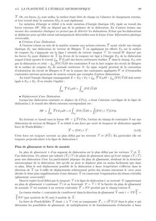 ´ ` ´
4.5. LA PLASTICITE A L’ECHELLE MICROSCOPIQUE                                                          99

→
−
T . Or, ces forces fD sont nulles, la surface ´tant libre de charge en l’absence de chargement externe,
                                                 e
et leur travail donc la variation δED le sont ´galement.
                                                  e
    La variation d’´nergie se r´duit ` la seule variation d’´nergie ´lastique δET ´gale au travail des
                    e            e      a                        e    e              e
forces externes δW . Elle ne d´pend pas de la pr´sence de la dislocation. En d’autres termes une
                                  e                        e
mesure des constantes ´lastiques ne permet pas de d´tecter les dislocations. Il faut que les dislocations
                         e                                  e
se d´placent pour qu’elles soient m´caniquement d´tectables sous la forme d’une d´formation plastique
     e                                e                  e                           e
irr´versible.
   e
    • Cr´ation d’une Dislocation
         e
                                                                             →
                                                                             −
    A l’inverse cr´ons au sein de la mati`re soumise aux actions externes T ayant stock´ une ´nergie
                  e                          e                                               e     e
                                                              →
                                                              −
´lastique ET une dislocation de vecteur de B¨rgers b en appliquant les eﬀorts TD sur la surface
e                                                     u
                                                                          →
                                                                          −
de coupure SD s’appuyant sur la ligne l orient´e de vecteur tangent t . Le travail W d´pens´ par
                                                       e                                       e     e
                                    →
                                    −
les forces TD pour d´placer de b les l`vres de la coupure est ´gal ` l’´nergie ED de la dislocation
                      e                     e                      e     a e
                                       →−
                                       −                                       →
                                                                               −
auquel il faut ajouter le travail ∂V T →D dS des forces ext´rieures ´tablies T dans le champ →D cr´e
                                          u                     e     e                          −u    e
                                         →
                                         −
                                      →) b dS des contraintes σ sur la face origine du circuit de B¨rgers
                                      −
par la dislocation et celui − SD (σ n                                                               u
de la surface de coupure SD de normale ext´rieure →. Le signe n´gatif provient de la convention
                                                    e         −
                                                              n         e
                                                                                         e
d’orientation du circuit de B¨rgers et σ est la somme des contraintes appliqu´es σ et d’´ventuelles
                               u                                                   e           e
contraintes internes provenant de sources comme par exemples d’autres dislocations.
               e       e                       e
                                                                    →−
                                                                    −
                                                                        u              − →
                                                                                       n
                                                                                           −
    Au total l’´nergie ´lastique emmagasin´e E = ED + ET + ∂V T →D dS − SD (σ →) b dS doit rester
´gale ` ED + ET . Il en r´sulte l’´galit´ :
e      a                   e        e     e
                                            →→
                                            −−
                                            T u D dS =            − →
                                                                    −
                                                               (σ →) b dS
                                                                  n
                                       ∂V                 SD

    • D´placement d’une Dislocation
       e
    Lorsqu’une dislocation existante se d´place de δ →(s), s ´tant l’abscisse curviligne de la ligne de
                                            e          −
                                                       x       e
dislocation l, le travail des eﬀorts externes correspondant est :

                    δW =
                                 → →
                                 − −
                                 T δ u D dS = δ           − →
                                                          n
                                                            −
                                                       (σ →) b dS =
                                                                                  → −
                                                                                  −
                                                                          [(σ →) ∧ t ]δ →ds
                                                                              −
                                                                              n         x
                            ∂V                    SD                  l

                                                   → −
                                                   −
    En ´crivant ce travail sous la forme δW = l F δ →ds, l’action du champ de contrainte σ sur une
       e                                                x
                                   →
                                   −
dislocation de vecteur de B¨rgers b se r´duit ` une force par unit´ de longueur de dislocation appel´e
                            u            e      a                 e                                 e
force de Peach-K¨hler :
                 o
                                            →
                                            −             →
                                                          −
                                            F = (σ →) ∧ t
                                                    − n                                         (4.13)
                                                                   →
                                                                   −       →
                                                                           −
Cette force est toujours normale au plan d´ﬁni par les vecteurs t et (σ b ). En particulier elle est
                                             e
toujours perpendiculaire ` la ligne de dislocation l.
                          a

Plan de glissement et force de mont´e
                                   e
                                                                                                 →
                                                                                                 −    →
                                                                                                      −
    Le plan de glissement π d’un segment de dislocation est le plan d´ﬁni par les vecteurs t et b .
                                                                            e
                                            → →
                                            − −                                                   → →
                                                                                                  − −
Une dislocation Vis admet une inﬁnit´ ( b // t ) de plans de glissement alors qu’il est unique ( b ⊥ t )
                                          e
pour une dislocation Coin. La particularit´ physique du plan de glissement, r´sultant de la structure
                                               e                                    e
microscopique de la dislocation, fait qu’elle ne peut se d´placer plus ou moins facilement que dans
                                                               e
ce plan. Mais le seul d´placement possible de la dislocation ` basse temp´rature s’eﬀectue dans la
                           e                                       a              e
              →
              −
direction de b car il suﬃt de d´placements relativement petits des atomes entourant le cœur pour
                                     e
                                                       →
                                                       −
d´caler le demi plan suppl´mentaire d’une distance b en conservant l’organisation du r´seau cristallin
 e                             e                                                           e
(glissement conservatif ).
                                                  →
                                                  −
    Dans le rep`re local d´ﬁni par la tangente t ` la ligne de dislocation l, sa normale → (appartenant
                e            e                       a                                    −
                                                                                          n
                                       →
                                       −                          → →
                                                                  − −
                                                            → = t ∧ n la facette du plan de glissement
                                                            −
au plan de glissement π contenant t ) et sa binormale ν
                                                       →
                                                       −
de normale → est soumise ` un vecteur contrainte T = σ → produit par le champ externe σ.
             −
             ν                   a                            −ν
                                                                                      →
                                                                                      −             →
                                                                                                    −
    La cission r´solue τ , contrainte de cisaillement dans la direction de glissement b vaut τ = →σ b =
                e                                                                                −
                                                                                                 ν b
→
−
 b σ → (par sym´trie de σ) avec b module de →.
     −ν           e
                                                  −
                                                   b
 b
                                   →
                                   −            →
                                                −                       →
                                                                        −        →− −
                                                                                 −
    La force de Peach-K¨hler F ´tant ⊥ ` t c’est sa composante F ⊥ = ( F →)→ dans le plan π qui
                            o        e       a                                      n n
d´termine les possibilit´s de glissement, de multiplication et de franchissements d’obstacles ` basse
 e                         e                                                                      a
 