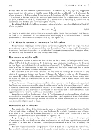 106                                                                                             ´
                                                                           CHAPITRE 4. PLASTICITE

                                                                                          √
Hall et Petch est bien conﬁrm´e exp´rimentalement. La contrainte τY = τP N + µb ρD ` appliquer
                                e      e                                                        a
pour obtenir une d´formation γ ´tant la somme de la contrainte seuil initial τP N de r´sistance du
                     e              e                                                          e
                                                                          √
r´seau atomique et de la contrainte de durcissement d’´crouissage µb ρD , comme γ est li´ ` ρD par
 e                                                        e                                      ea
γ = blD ρD et la distance moyenne lD parcourue par les dislocations est proportionnelle ` la taille d
                                                                                                a
                                                 √
du grain, le facteur de Petch kY varie comme γ. A mˆme niveau d’´crouissage γ, la r´sistance au
                                                            e              e                   e
cisaillement sera d’autant plus ´lev´e que le grain est petit.
                                 e e
    La relation de Hall-Petch ´tablie au niveau du grain se g´n´ralise et s’applique ` la limite d’´lasticit´
                              e                               e e                    a             e        e
RP du polycristal :
                                                             1
                                            RP = σI + kY √                                            (4.18)
                                                              d
σI ´tant li´ ` la contrainte seuil de glissement des dislocations (limite ´lastique initiale) et le facteur
   e       ea                                                               e
de Petch kY ` la contrainte d’activation des sources (´crouissage). Si la contrainte interne σI d´pend
              a                                         e                                             e
fortement de la temp´rature, le facteur de Petch kY n’en d´pend pas.
                       e                                       e

4.5.5    Obstacles externes au mouvement des dislocations
    Les m´canismes intrins`ques de durcissement permettent d’agir sur la duret´ des corps purs. Mais
          e                e                                                      e
pour agir sur les propri´t´s m´caniques il faut plus de souplesse. Pour ce faire il suﬃt de combiner
                         ee     e
traitements thermiques, irradiation,... et introduction d’atomes ´trangers sous forme de solution solide,
                                                                  e
de pr´cipit´s ou d’inclusions, c’est ` dire employer des alliages.
      e     e                        a

Durcissement de solution solide
    Les impuret´s peuvent se mettre en solution dans un m´tal solide. Par exemple dans le laiton,
                 e                                             e
alliage de Cu et de Zn, les atomes de Zn de rayon a0 + ∆a0 remplacent des atomes de Cu de rayon
a0 pour former une solution solide de substitution d´sordonn´e. A l’ambiante le Cu peut dissoudre
                                                       e         e
jusqu’` 30% de Zn. Les atomes de Zn ´tant plus gros que ceux du Cu leur substitution dans le r´seau
       a                                 e                                                         e
du Cu cr´e des dilatations locales du r´seau cristallin.
          e                              e
    Une dislocation Coin aura donc tendance ` se positionner au voisinage des atomes de Zn qui
                                                 a
dilatent le r´seau pour diminuer sont ´nergie. Ce faisant, elle s’allonge ce qui a pur eﬀet d’augmenter
             e                          e
son ´nergie. De ce fait, la dislocation adopte une position d’´quilibre forme des zigzags aplatis entre
     e                                                         e
les atomes de solut´ qui se trouvent dans son plan de glissement, tout en restant proche d’une ligne
                    e
droite moyenne.
    Ces pi´geages au voisinage des atomes de solut´ rendent rugueux le plan de glissement augmentant
           e                                       e
la r´sistance au mouvement des dislocations, franchissement d’une barri`re ´nerg´tique pour d´crocher
    e                                                                     e e      e             e
d’un atome de solut´ aﬁn de s’accrocher a un autre. Le durcissement par les solutions solides conduit
                     e                     `
a
` une augmentation de la r´sistance au mouvement des dislocations dont la contrainte critique varie
                             e
approximativement en racine carr´e de la concentration en solut´.
                                    e                              e
    Cependant ce mode de durcissement, eﬃcace ` l’ambiante pour de nombreux alliages m´talliques
                                                   a                                           e
comme le laiton monophas´, les bronzes, les aciers inoxydables,... perd rapidement de son eﬃcacit´ avec
                           e                                                                       e
l’augmentation de la temp´rature qui autorise la diﬀusion des atomes de solut´ lib´rant le mouvement
                           e                                                    e e
des dislocations et provoquant le ﬂuage.

Durcissement par les pr´cipit´s
                       e     e
   Une mani`re tr`s eﬃcace de durcir une matrice m´tal ou c´ramique est d’y introduire des pr´cipit´s
              e    e                               e        e                                e     e
d’une seconde phase. La plupart des aciers sont durcis par des pr´cipit´s de carbures ainsi obtenus.
                                                                 e     e
C’est aussi le cas typique des alliages d’aluminium Al − Cu comme AU 4G connu sous le nom de
duralumin pour rappeler son fort durcissement par rapport ` Al.
                                                           a
   De petites particules peuvent ´galement ˆtre introduites dans des m´taux ou c´ramiques par
                                     e        e                           e           e
d’autres moyens. Le plus simple est de mˆler un disperso¨ (un oxyde par exemple) dans un m´tal
                                          e              ıde                                     e
en poudre (c’est le cas pour le plomb ou l’aluminium) puis de compacter et de fritter le m´lange des
                                                                                          e
poudres.
   Les deux moyens conduisent ` des particules petites et dures sur la trajectoire des dislocations.
                                  a
Les pr´cipit´s coh´rents avec le r´seau de la matrice seront franchis par cisaillement. Par contre,
      e     e      e                e
 