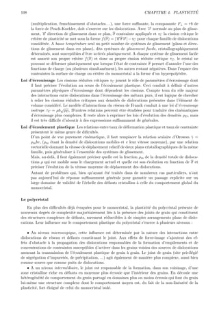 108                                                                                           ´
                                                                         CHAPITRE 4. PLASTICITE

      (multiplication, franchissement d’obstacles. . .), une force suﬃsante, la composante F⊥ = τ b de
      la force de Peach-Koehler, doit s’exercer sur les dislocations. Avec → normale au plan de glisse-
                                                                           −
                                                                           ν
      ment, n→ direction de glissement dans ce plan, σ contrainte appliqu´e et τC la cission critique le
             −                                                             e
                                                          →σ →| − τC pour chaque famille de dislocations
                                                          − −
      crit`re de plasticit´ se met sous la forme f (σ) = | n ν
          e               e
      consid´r´e. A basse temp´rature seul un petit nombre de syst`mes de glissement (plans et direc-
             ee                 e                                     e
      tions de glissement dans ces plans), dits syst`mes de glissement facile, cristallographiquement
                                                       e
      d´termin´s, sont susceptibles d’ˆtre activ´s plastiquement. A chaque syst`me de glissement facile
        e       e                      e         e                               e
      est associ´ son propre crit`re f (σ) et donc sa propre cission r´duite critique τC , le cristal ne
                 e                 e                                    e
      pouvant se d´former plastiquement que lorsque l’´tat de contrainte σ permet d’annuler l’une des
                    e                                     e
      fonctions de charge (ou plusieurs simultan´ment), les autres restant n´gatives. Dans l’espace des
                                                   e                          e
      contraintes la surface de charge ou crit`re du monocristal a la forme d’un hyperpoly`dre.
                                               e                                            e
Loi d’´crouissage Les cissions r´duites critiques τC jouent le rˆle de param`tres d’´crouissage dont
       e                            e                             o             e      e
     il faut pr´ciser l’´volution au cours de l’´coulement plastique. Ceci conduit ` d´ﬁnir d’autres
                 e      e                        e                                    a e
     param`tres physiques d’´crouissage dont d´pendent les cissions. Compte tenu du rˆle majeur
             e                  e                  e                                         o
     des interactions entre dislocations dans l’´crouissage des m´taux purs, il est logique de chercher
                                                e                 e
     a
     ` relier les cissions r´duites critiques aux densit´s de dislocations pr´sentes dans l’´l´ment de
                            e                           e                    e               ee
     volume consid´r´. Le mod`le d’interactions du r´seau de Franck conduit ` une loi d’´crouissage
                     ee           e                    e                          a         e
                        √
     isotrope τC = µb ρD . D’autres relations peuvent ˆtre ´tudi´es pour traduire des cin´matiques
                                                          e   e     e                         e
     d’´crouissage plus complexes. Il reste alors ` exprimer les lois d’´volution des densit´s ρD , mais
        e                                          a                    e                   e
     il est tr`s diﬃcile d’aboutir ` des expresssions suﬃsamment de g´n´rales.
               e                    a                                    e e
Loi d’´coulement plastique Les relations entre taux de d´formation plastique et taux de contrainte
      e                                                       e
     pr´sentent le mˆme genre de diﬁcult´s.
        e              e                    e
     D’un point de vue purement cin´matique, il faut remplacer la relation scalaire d’Orowan γ =
                                        e                                                            ˙
     ρm bv, (ρm ´tant la densit´ de dislocations mobiles et v leur vitesse moyenne), par une relation
                  e              e
     vectorielle donnant la vitesse de d´placement relatif de deux plans cristallographiques de la mˆme
                                        e                                                            e
     famille, puis g´n´raliser ` l’ensemble des syst`mes de glissement.
                      e e      a                     e
     Mais, au-del`, il faut ´galement pr´ciser quelle est la fraction ρm de la densit´ totale de disloca-
                    a       e             e                                          e
     tions ρ qui est mobile sous le chargement actuel et quelle est son ´volution en fonction de σ et
                                                                           e
     pr´ciser l’´volution de la vitesse moyenne de d´placement des dislocations.
        e       e                                      e
     Autant de probl`mes qui, bien qu’ayant ´t´ trait´s dans de nombreux cas particuliers, n’ont
                         e                       ee       e
     pas aujourd’hui de r´ponse suﬃsamment g´n´rale pour garantir un passage explicite sur un
                            e                       e e
     large domaine de validit´ de l’´chelle des d´fauts cristallins ` celle du comportement global du
                               e      e           e                  a
     monocristal.

Le polycristal
    En plus des diﬃcult´s d´j` ´voqu´es pour le monocristal, la plasticit´ du polycristal pr´sente de
                        e eae        e                                   e                  e
nouveaux degr´s de complexit´ majoritairement li´s ` la pr´sence des joints de grain qui constituent
               e               e                 e a       e
des structures complexes de d´fauts, rarement r´ductibles ` de simples arrangements plans de dislo-
                               e               e          a
cations. Leur inﬂuence sur le comportement plastique du polycristal s’exerce ` plusieurs niveaux :
                                                                             a

    • Au niveau microscopique, cette inﬂuence est d´termin´e par la nature des interactions entre
                                                        e      e
dislocations de r´seau et d´fauts constituant le joint. Aux eﬀets de force-image s’ajoutent des ef-
                    e          e
fets d’obstacle ` la propagation des dislocations responsables de la formation d’empilements et de
                  a
concentrations de contraintes susceptibles d’activer dans les grains voisins des sources de dislocations
assurant la transmission de l’´coulement plastique de grain ` grain. Le joint de grain (site privil´gi´
                                 e                            a                                     e e
de s´gr´gation d’impuret´s, de pr´cipitation, ...) agit ´galement de mani`re plus complexe, aussi bien
    e e                    e        e                   e                 e
comme source que comme puits de dislocations.
    • A un niveau interm´diaire, le joint est responsable de la formation, dans son voisinage, d’une
                            e
zone cristalline riche en d´fauts en moyenne plus ´crouie que l’int´rieur des grains. En d´coule une
                             e                        e              e                       e
h´t´rog´n´it´ de comportement du grain partag´ en domaines plus ou moins ´crouis qui font du grain
  ee e e e                                        e                            e
lui-mˆme une structure complexe dont le comportement moyen est, du fait de la non-lin´arit´ de la
      e                                                                                     e    e
plasticit´, fort ´loign´ de celui du monocristal isol´.
         e       e     e                             e
 