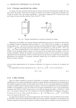 ´           ´       `
5.1. RESISTANCE THEORIQUE A LA RUPTURE                                                                  113

5.1.2    L’´nergie superﬁcielle des solides
           e
   Le clivage cr´e deux nouvelles surfaces dont les atomes voient leur environnement modiﬁ´, ils n’ont
                 e                                                                        e
plus autant de proches voisins que les atomes en volume. Il en r´sulte, comme pour les liquides, une
                                                                  e
tension de surface donc une ´nergie superﬁcielle γ. L’´nergie de s´paration W S ` fournir pour cr´er
                              e                         e           e            a                 e
par clivage les deux nouvelles surfaces d’aire S est W S = 2γS.




                              ´
                   Fig. 5.3 – Energie superﬁcielle et contrainte th´orique de clivage
                                                                   e

     Supposant, avec Griﬃth, que l’´nergie ´lastique mobilisable pour assurer le clivage est celle stock´e
                                    e       e                                                           e
au voisinage du plan de s´paration dans un volume V = Sa, S ´tant l’aire de clivage et a la distance
                             e                                    e
                 1         1
interatomique. 2 σε = 2E σ 2 ´tant la densit´ volumique d’´nergie ´lastique stock´e, l’´nergie mobilisable
                               e            e             e       e              e     e
              1
est W El = 2E σ 2 Sa. Le clivage intervient donc pour une contrainte σth telle que W El = W S , soit
   2
aσth = 4γE. Dans l’´tablissement de cette relation on suppose que les liaisons atomiques continuent
                       e
d’ob´ir ` la loi de Hooke jusqu’` rupture. Ce n’est pas le cas, la courbe force de rappel - ´cart ` la
      e a                        a                                                              e     a
position d’´quilibre d´duite du potentiel de Lennard-Jones s’´carte de la loi lin´aire d’une mani`re
            e            e                                      e                    e                 e
approximativement parabolique, la force croissant moins vite que l’´cart. Compte tenu de la propri´t´
                                                                      e                                ee
g´om´trique des paraboles, la contrainte maximale calcul´e par la loi lin´aire est surestim´e d’un
 e e                                                         e                 e                  e
facteur 2, ainsi la relation :
                                                       γE
                                               σth =
                                                        a
est une bonne approximation de la r´sistance th´orique ` la rupture en traction de la plupart des
                                     e          e        a
solides.
    En rapprochant les deux expressions de σth = 2π et σth = γE , γ, E et a sont li´s par :
                                                 E
                                                              a                    e

                                                4π 2 γ = Ea                                           (5.1)

.

5.1.3    L’eﬀet d’´chelle
                  e
    Dans les solides cristallins la structure mol´culaire se r´arrange compl`tement au moment de la
                                                    e             e              e
solidiﬁcation et les tensions superﬁcielles mesur´es en phase liquide ne permettent pas n´cessairement
                                                    e                                          e
d’en d´duire l’´nergie de surface de l’´tat solide. En revanche, le verre n’est g´n´ralement pas cristallis´
        e        e                      e                                        e e                       e
lorsqu’il se solidiﬁe ` partir d’un ´tat liquide ou pˆteux ; sa structure mol´culaire n’est pas sensiblement
                      a             e                a                       e
modiﬁ´e. L’extrapolation ` 15°C des mesures de la tension superﬁcielle du verre ` des temp´ratures
        e                     a                                                          a           e
comprises entre 745°C et 1110°C donne pour le verre solide une ´nergie de surface γ=0,56 N.m−1 =0,56
                                                                     e
J.m−2 . Le module d’Young E du verre ordinaire est d’environ 62000 MPa. La r´sistance th´orique `
                                                                                       e           e       a
                                                              E       4 MPa ou σ =        γE           4 MPa
la traction du verre est, selon le mode de calcul, σth = 2π = 10                 th        a = 1, 3.10
avec a de l’ordre de 2A  ˚ (2.10−10 m).
    La contrainte de rupture en traction de baguettes de verre d’environ 1 mm de diam`tre est de l’ordre
                                                                                            e
de 170 MPa, valeur pr`s de 100 fois plus faible que la valeur calcul´e. Cependant, une diminution du
                          e                                              e
diam`tre augmente la contrainte de rupture et les ﬁbres les plus ﬁnes, les whiskers, ont une contrainte de
      e
 