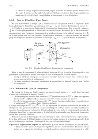 126                                                                        CHAPITRE 5. RUPTURE

        la vitesse de clivage augmente rapidement jusqu’` atteindre une vitesse proche de la vitesse
                                                           a
        des ondes de surface de Rayleigh. L’´nergie exc´dentaire est dissip´e dans la propagation des
                                              e          e                 e
        ondes associ´es, d’o` le bruit caract´ristique accompagnant ce type de rupture.
                     e       u               e

5.6.5    Courbe d’´quilibre d’une ﬁssure
                  e
   Le taux de restitution d’´nergie G(σ, c) ´tant fonction du chargement σ et de la longueur c de la
                              e             e
ﬁssure, la longueur d’´quilibre ceq donn´e par G(σ, ceq ) = GC est fonction du chargement impos´ σ.
                       e                e                                                       e
   A l’´chelle de la structure au chargement Q correspond un allongement q dont le taux de croissance
       e
dq
dQ est d’autant plus grand que la ﬁssure pr´existante est longue. Autrement dit la ﬁssure s’ouvrant
                                             e
                                                                                                   dq
sans progresser sous l’action du chargement Q la souplesse (inverse de la raideur) apparente λ = dQ
de la structure est une fonction croissante de la longueur de ﬁssure c. Ce r´gime d’ouverture perdure
                                                                            e
jusqu’au chargement v´riﬁant la condition d’amor¸age G(Q, c) = GC pour la ﬁssure de longueur c.
                       e                            c




                    Fig. 5.18 – Courbe d’´quilibre ou d’amor¸age de propagation
                                         e                  c

   Dans le plan de chargement Q, q la condition d’amor¸age devient la courbe d’amor¸age Q = f (q)
                                                        c                              c
param`tr´e en longueur de ﬁssure. Elle s´pare le plan de chargement en deux r´gions :
     e e                                e                                     e
   – La r´gion inf´rieure correspond au domaine d’ouverture (la ﬁssure s’ouvre sous l’action du char-
         e        e
     gement sans variation de sa longueur)
   – La r´gion sup´rieure correspond au domaine de propagation (la ﬁssure s’agrandit sous l’action
         e          e
     du chargement).

5.6.6   Inﬂuence du type de chargement
     La th´orie de la rupture fragile suppose un comportement lin´aire q = λ(c)Q jusqu’au point
           e                                                           e
d’amor¸age. A longueur de ﬁssure c donn´e :
        c                                    e
     – Les eﬀorts impos´s d´rivent d’un potentiel U EXT dont la variation dU EXT = −Qdq est l’oppos´e
                         e e                                                                           e
       du travail dW = Qdq des eﬀorts impos´s consid´r´s comme externes au syst`me.
                                                 e        ee                           e
     – Les eﬀorts internes d´rivent d’un potentiel U EL ´nergie ´lastique stock´e dans le mat´riau dont
                              e                           e       e             e             e
       la variation dU EL = 1 Qdq = 1 qdQ (´lasticit´ lin´aire).
                                               e      e e
                               2      2
L’´nergie m´canique U M EC = U EXT + U EL est ´galement un potentiel ind´pendant du trajet de
   e          e                                        e                           e
chargement suivi que celui-ci s’eﬀectue ` d´placement impos´, ` charge impos´ ou comme combinaison
                                          a e                   e a             e
des deux. Sous chargement croissant un d´faut nucl´ant de petite taille va croˆ jusqu’` atteindre la
                                             e          e                         ıtre      a
dimension d’´quilibre 2ceq appel´e longueur de Griﬃth ind´pendante elle aussi du type de chargement
               e                  e                           e
utilis´ pour atteindre l’´quilibre.
      e                   e
     Par contre, au del` de l’amor¸age, le type de chargement inﬂue sur le comportement en propagation.
                       a          c
Il est donc int´ressant de d´ﬁnir l’origine de l’´nergie m´canique motrice de la ﬁssuration pour les deux
                e             e                  e        e
types de chargement extrˆmes : chargement ` force ou ` d´placement impos´.
                            e                    a          a e                 e
´
Equilibre ` d´placement impos´ Le d´placement q0 ´tant impos´ brutalement ` l’instant initial,
           a e                     e      e              e            e             a
     le d´faut va croˆ jusqu’` la longueur d’´quilibre c. La force r´sultante Q est d´termin´e ` tout
         e           ıtre      a              e                     e                 e      e a
     instant par la r´ponse du mat´riau q = λ(c)Q, la souplesse λ ´tant fonction croissante de la taille
                     e            e                               e
 