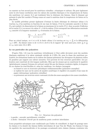 8                                                                        CHAPITRE 1. MATERIAUX

on constate un bon accord pour les mat´riaux cristallins : c´ramiques et m´taux. On peut ´galement
                                          e                     e               e              e
noter la tr`s bonne corr´lation entre les valeurs des modules ´lastiques et les temp´ratures de fusion
            e            e                                         e                    e
des mat´riaux (cf. annexe A.1) qui traduisent bien la r´sistance des liaisons. Ainsi le diamant qui
         e                                                  e
pr´sente le plus fort module d’Young connu est aussi le mat´riau dont la temp´rature de fusion est la
  e                                                             e                  e
plus ´lev´e.
     e e
    Le mod`le pr´c´dent permet ´galement d’estimer la limite th´orique de r´sistance ultime ` la
              e    e e              e                                    e           e              a
traction σM d’un mat´riau en fonction de son type de liaison. C’est la contrainte associ´e ` la force
                       e                                                                     e a
FM qui conduit ` la dissociation de la liaison au maximum de la courbe F (r), donc au point d’inﬂexion
                 a
de la courbe U (r) ou encore ` la valeur S = 0 de la raideur. Il lui correspond une d´formation maximale
                             a                                                       e
εM associ´e ` la longueur maximale rM d’extension de la liaison.
           e a
                                             m+1                          1
                         σM    1 m + 1 n−m                        n + 1 n−m
                            =                              εM   =           −1                       (1.2)
                          E   n+1 n+1                             m+1
                                                                                E
Pour un cristal ionique, m=1 et n=9, la limite ultime ` la traction est σM
                                                         a                      15 et la d´formation
                                                                                          e
                                                                    σM                        1    1
εM    20% . En faisant varier m de 1 ` 6 et n de 6 ` 12, le rapport E varie assez peu, entre 10 et 25
                                     a             a
et εM varie entre 10 et 30%.

Le cas particulier des polym`res
                            e
    D’apr`s (Tab. 1.8) tous les mat´riaux v´ritablement ` l’´tat solide devraient avoir des modules
          e                            e         e            a e
´lastiques sup´rieurs ` la valeur minimale calcul´e de 2 GPa. Or, pour la classe des mat´riaux po-
e              e       a                             e                                        e
lym`res, les estimations bas´es sur la raideur des liaisons pr´sentent une divergence de plusieurs ordres
    e                        e                                 e
de grandeur par rapport aux valeurs mesur´es. Ceci provient de leur structure particuli`re. Les po-
                                                e                                           e
lym`res sont constitu´s de tr`s longues mol´cules. Bien que les atomes qui en constituent le squelette
    e                  e       e               e
(g´n´ralement compos´ d’atomes de carbone) soient li´s par des liaisons covalentes rigides, la longueur
  e e                   e                                e
de ces chaˆınes les rend ﬂexibles et, selon les conditions, ces chaˆ
                                                                   ınes s’arrangent
    – au hasard et non en structures p´riodiques tridimensionnelles (polym`res amorphes)
                                          e                                     e
    – se replient les unes sur les autres de mani`re sym´trique et r´guli`re ` la mani`re d’une rame de
                                                   e       e          e    e a         e
       papier informatique (polym`res cristallins)
                                    e
    – ou pr´sentent une structure mixte contenant ` la fois des zones amorphes et des zones cristallis´es.
            e                                         a                                               e




                                  Fig. 1.4 – Structure des polym`res
                                                                e
– ` gauche : amorphe partiellement cristallis´
  a                                           e
– ` droite : fortement r´ticul´ par de nombreux ponts covalents interchaˆ
  a                     e     e                                         ınes

Leurs propri´t´s m´caniques sont conditionn´e par l’indice de cristallinit´, le degr´ de pontage entre
             ee     e                           e                          e         e
les chaˆ
       ınes et la densit´ des liaisons faibles interchaˆ
                        e                              ınes de type Van der Waals. Les liaisons le long
du squelette des macromol´cules et les pontages occasionnels entre chaˆ
                            e                                             ınes (liaisons covalentes tr`s
                                                                                                      e
 