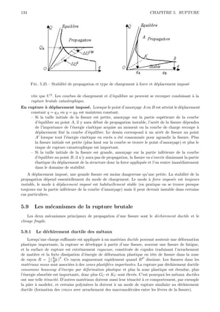 134                                                                       CHAPITRE 5. RUPTURE




      Fig. 5.25 – Stabilit´ de propagation et type de chargement ` force et d´placement impos´
                          e                                      a           e               e

      vite que U S . Les courbes de chargement et d’´quilibre ne peuvent se recouper conduisant ` la
                                                    e                                           a
      rupture brutale catastrophique.
En rupture ` d´placement impos´. Lorsque le point d’amor¸age A ou B est atteint le d´placement
            a e                        e                         c                         e
    constant q = qA ou q = qB est maintenu constant.
    – Si la taille initiale de la ﬁssure est petite, amor¸age sur la partie sup´rieure de la courbe
                                                          c                       e
      d’´quilibre au point A, il y aura d´but de propagation instable, l’arrˆt de la ﬁssure d´pendra
         e                                 e                                  e               e
      de l’importance de l’´nergie cin´tique acquise au moment ou la courbe de charge recoupe `
                             e           e                                                            a
      d´placement ﬁx´ la courbe d’´quilibre. Le dessin correspond ` un arrˆt de ﬁssure au point
        e               e              e                                 a      e
      A lorsque tout l’´nergie cin´tique en exc`s a ´t´ consomm´e pour agrandir la ﬁssure. Plus
                          e          e            e     ee           e
      la ﬁssure initiale est petite (plus haut sur la courbe se trouve le point d’amor¸age) et plus le
                                                                                       c
      risque de rupture catastrophique est important.
    – Si la taille initiale de la ﬁssure est grande, amor¸age sur la partie inf´rieure de la courbe
                                                           c                      e
      d’´quilibre au point B, il n’y aura pas de propagation, la ﬁssure va s’ouvrir diminuant la partie
         e
      ´lastique du d´placement de la structure donc la force appliqu´e et l’on rentre imm´diatement
      e              e                                                 e                   e
      dans le domaine de stabilit´.e
    A d´placement impos´, une grande ﬁssure est moins dangereuse qu’une petite. La stabilit´ de la
        e                  e                                                                   e
propagation d´pend essentiellement du mode de chargement. Le mode ` force impos´e est toujours
               e                                                         a             e
instable, le mode ` d´placement impos´ est habituellement stable (en pratique on se trouve presque
                  a e                    e
toujours sur la partie inf´rieure de la courbe d’amor¸age) mais il peut devenir instable dans certains
                          e                          c
cas particuliers.


5.9     Les m´canismes de la rupture brutale
             e
    Les deux m´canismes principaux de propagation d’une ﬁssure sont le d´chirement ductile et le
                 e                                                      e
clivage fragile.

5.9.1    Le d´chirement ductile des m´taux
             e                       e
    Lorsqu’une charge suﬃsante est appliqu´e ` un mat´riau ductile pouvant soutenir une d´formation
                                            e a        e                                   e
plastique importante, la rupture se d´veloppe ` partir d’une ﬁssure, souvent une ﬁssure de fatigue,
                                       e        a
et la surface de rupture est extrˆmement rugueuse, constitu´e de cupules traduisant l’arrachement
                                  e                            e
de mati`re et la forte dissipation d’´nergie de d´formation plastique en tˆte de ﬁssure dans la zone
         e                           e            e                          e
de rayon R = π ( KP )2 . Ce rayon augmentant rapidement quand RP diminue. Les ﬁssures dans les
                 1
                   R
                     C

mat´riaux mous sont associ´es ` des zones plastiﬁ´es importantes. La rupture par d´chirement ductile
    e                       e a                    e                                e
consomme beaucoup d’´nergie par d´formation plastique et plus la zone plastique est ´tendue, plus
                        e            e                                                  e
l’´nergie absorb´e est importante, donc plus GC et KC sont ´lev´s. C’est pourquoi les m´taux ductiles
  e              e                                           e e                        e
ont une telle t´nacit´. D’autres mat´riaux doivent aussi leur t´nacit´ ` ce comportement, par exemple
               e     e              e                          e     ea
la pˆte ` modeler, et certains polym`res la doivent ` un mode de rupture similaire au d´chirement
    a a                               e              a                                     e
ductile (formation des crazes avec arrachement des macromol´cules entre les l`vres de la ﬁssure).
                                                                e              e
 