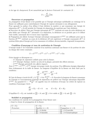 142                                                                                     CHAPITRE 5. RUPTURE

et du type de chargement. Il est caract´ris´ par le facteur d’intensit´ de contrainte K :
                                       e e                            e
                                                   K
                                                σ=√     f (θ)
                                                    2πr
    Ouverture et propagation
La propagation d’une ﬁssure n’est possible que si l’´nergie m´canique mobilisable au voisinage de la
                                                          e      e
ﬁssure est suﬃsante pour contrebalancer l’´nergie de rupture n´cessaire ` son allongement.
                                              e                    e        a
Pour agrandir la surface d’un d´faut il faut d´chirer la mati`re ce qui consomme une ´nergie de
                                    e                 e            e                             e
s´paration dU
 e             S = G dS produit de l’´nergie de s´paration du mat´riau par l’aire d´chir´e.
                                         e              e              e                e    e
                     C
• Ouverture du d´faut. Tant que l’´nergie m´canique dU M EC restitu´e au cours de cette d´chirure est
                  e                  e          e                        e                     e
plus faible que l’´nergie dU S n´cessaire a la s´paration, la d´chirure ne se produit pas et le d´faut
                  e               e         `       e            e                                 e
reste stable, autrement dit il s’ouvre sans s’agrandir.
• Propagation du d´faut. Lorsque l’´nergie m´canique emmagasin´e U M EC est suﬃsante pour que la
                    e                  e          e                  e
fraction dU  M EC restitu´e au cours de la d´chirure dS soit sup´rieure ` l’´nergie consomm´e dU S , le
                         e                    e                    e       a e                   e
syst`me lib`re plus d’´nergie qu’il n’en consomme et le d´faut, devenu instable, s’agrandit brusquement.
    e       e         e                                     e

    Condition d’amor¸age et taux de restitution de l’´nergie
                         c                                  e
L’´nergie totale U de l’ensemble constitu´ d’un mat´riau contenant une ﬁssure et du syst`me de mise
  e                                      e         e                                    e
en charge doit rester constante.

                            U = U EXT + U EL + U S = U M EC + U S = Cte

Cette ´nergie se d´compose en :
      e           e
          ´
   – U S Energie de s´paration utilis´e pour cr´er la ﬁssure.
                      e              e         e
            ´
   – U EL Energie ´lastique stock´e au sein de la plaque, potentiel des eﬀorts internes.
                    e            e
              ´
   – U EXT Energie potentielle des eﬀorts impos´s.
                                                 e
Avec U  M EC = U EXT + U EL ´nergie m´canique totale du syst`me. Ces diﬀ´rentes ´nergies d´pendent
                             e         e                      e            e       e      e
bien ´videmment de la taille de ﬁssure. La longueur d’´quilibre de la ﬁssure est donc ﬁx´e par la
     e                                                   e                                e
condition :
                                     dU    dU M EC     dU S
                                         =           +       =0
                                      dS      dS        dS
                                            S            M EC
Si l’aire de ﬁssure s’acroˆ de dS > 0, dU > 0 et dU dc < 0. Accroˆ la longueur de ﬁssure consomme
                          ıt            dc                         ıtre
de l’´nergie et l’accroissement d’´nergie de s´paration est pr´lev´ sur l’´nergie m´canique disponible
      e                            e          e               e e         e        e
U M EC . La quantit´ G = − dU M EC est appel´e taux de restitution d’´nergie. Le crit`re de rupture ou
                     e                       e                        e              e
                                dS
condition d’amor¸age s’´crit :
                   c      e
                          dU
                             = GC − G = 0               ou       G = GC     K = KC
                          dS
                                     d2 U               dG                      d2 U               dG
L’´quilibre G = GC est instable si
  e                                  dS 2
                                            < 0, soit   dS   > 0 et stable si   dS 2
                                                                                       > 0, soit   dS   < 0.

    Stabilit´ et propagation
             e
Les conditions de contrˆle de la propagation d’une ﬁssure sont :
                        o
 v ´tant la vitesse de propagation de la ﬁssure.
   e

      G < GC                          G = GC                                    G > GC
      Fermeture                       ´
                                      Equilibre (v = 0)                         Propagation (v > 0)
                                      dG                                        dG
                                      dS ≤ 0 Stable                             dv ≤ 0 Contrˆl´e
                                                                                             oe
                                      dG                                        dG
                                      dS > 0 Instable                           dv > 0 Catastrophique
 